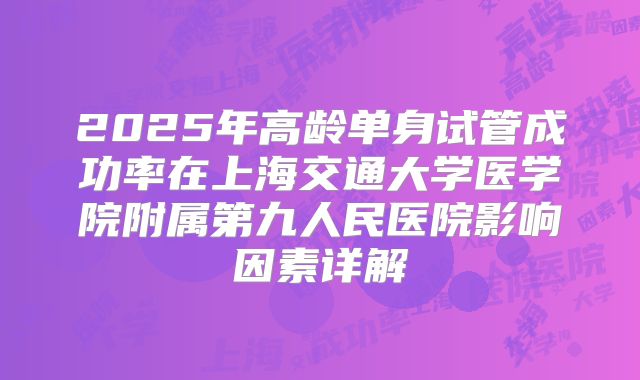 2025年高龄单身试管成功率在上海交通大学医学院附属第九人民医院影响因素详解