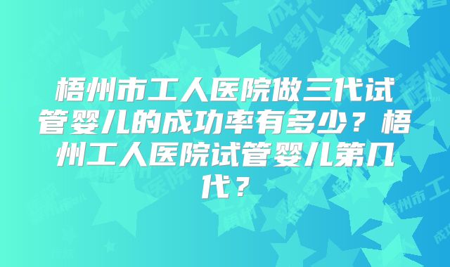 梧州市工人医院做三代试管婴儿的成功率有多少？梧州工人医院试管婴儿第几代？