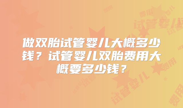 做双胎试管婴儿大概多少钱？试管婴儿双胎费用大概要多少钱？