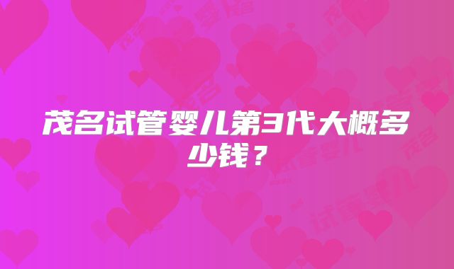 茂名试管婴儿第3代大概多少钱？