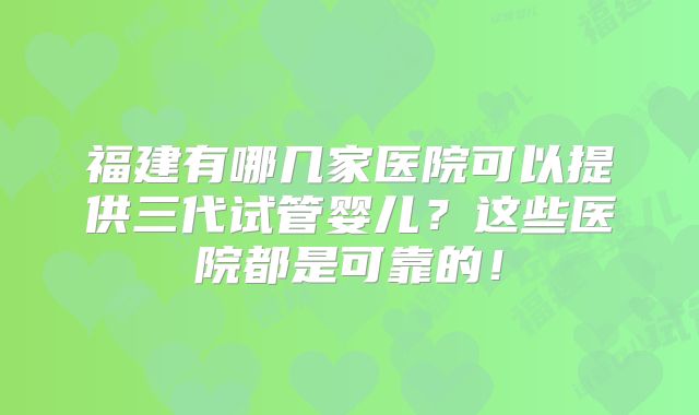 福建有哪几家医院可以提供三代试管婴儿？这些医院都是可靠的！