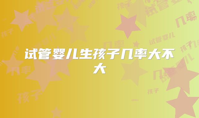 试管婴儿生孩子几率大不大