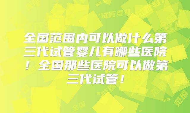 全国范围内可以做什么第三代试管婴儿有哪些医院！全国那些医院可以做第三代试管！