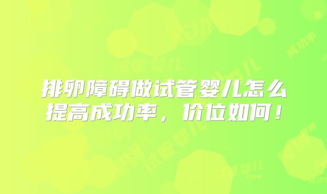 排卵障碍做试管婴儿怎么提高成功率，价位如何！