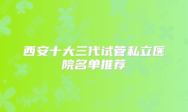 西安十大三代试管私立医院名单推荐