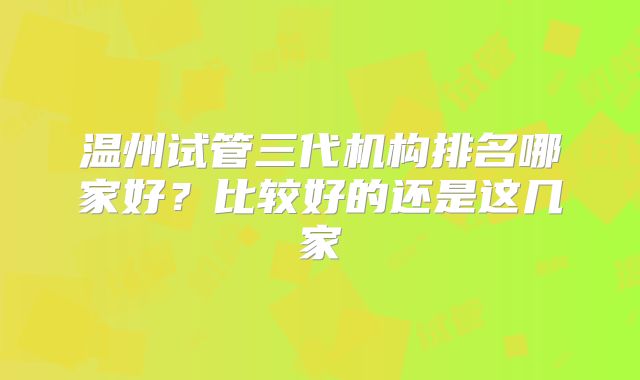温州试管三代机构排名哪家好？比较好的还是这几家