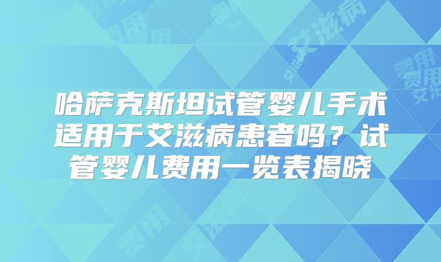 哈萨克斯坦试管婴儿手术适用于艾滋病患者吗？试管婴儿费用一览表揭晓