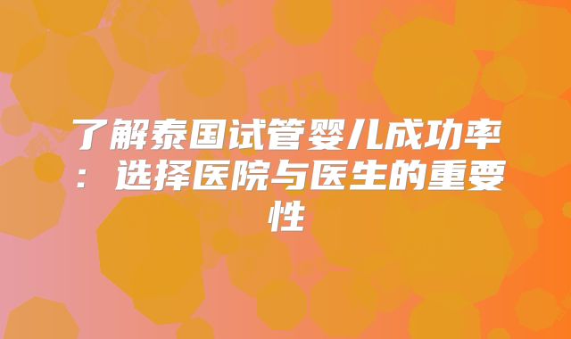 了解泰国试管婴儿成功率：选择医院与医生的重要性