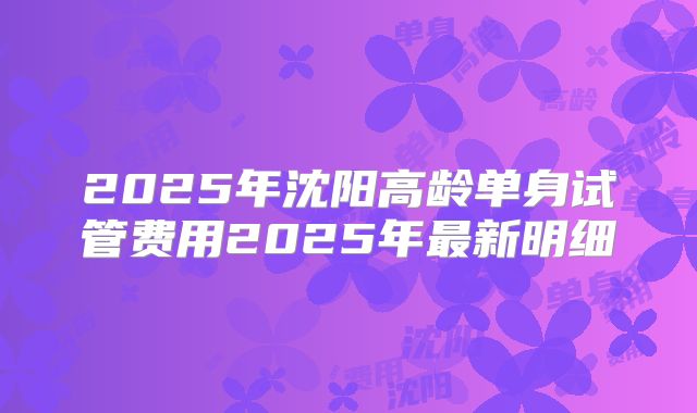2025年沈阳高龄单身试管费用2025年最新明细