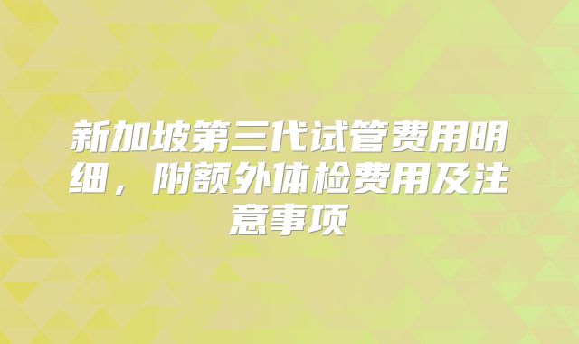 新加坡第三代试管费用明细，附额外体检费用及注意事项