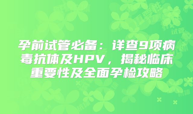 孕前试管必备:详查9项病毒抗体及HPV,揭秘临床重要性及全面孕检攻略