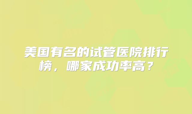 美国有名的试管医院排行榜，哪家成功率高？