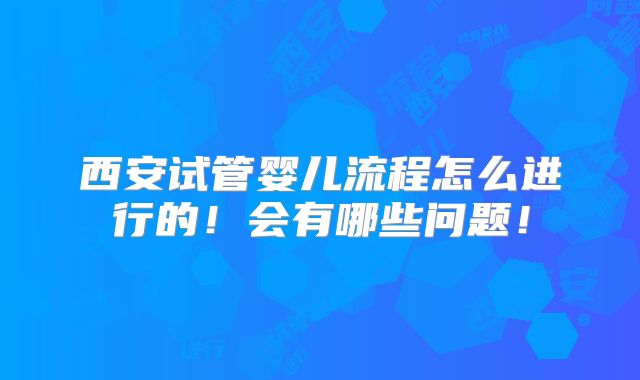 西安试管婴儿流程怎么进行的！会有哪些问题！