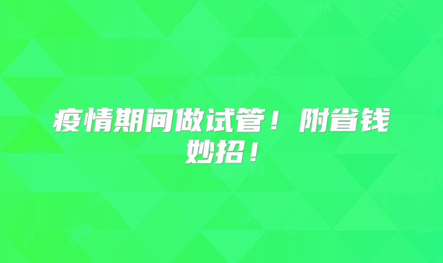 疫情期间做试管!附省钱妙招!
