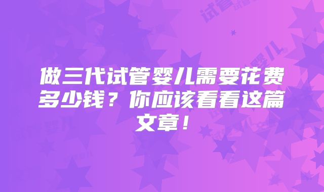 做三代试管婴儿需要花费多少钱?你应该看看这篇文章!