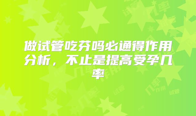 做试管吃芬吗必通得作用分析，不止是提高受孕几率