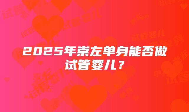2025年崇左单身能否做试管婴儿?