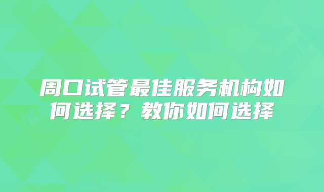 周口试管最佳服务机构如何选择？教你如何选择