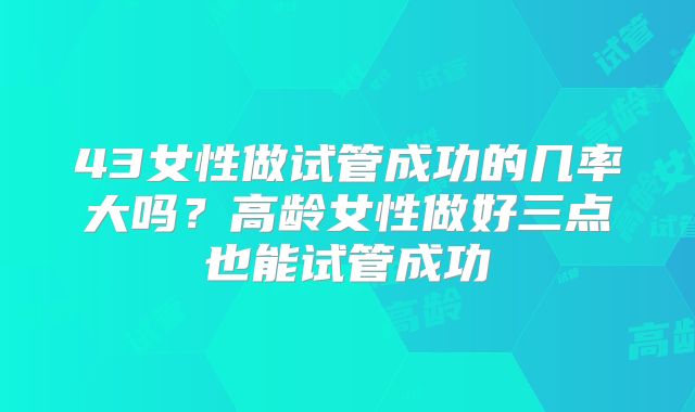 43女性做试管成功的几率大吗？高龄女性做好三点也能试管成功