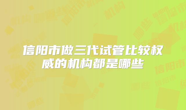 信阳市做三代试管比较权威的机构都是哪些