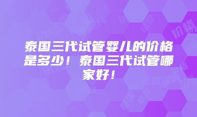 泰国三代试管婴儿的价格是多少!泰国三代试管哪家好!