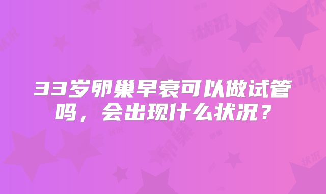 33岁卵巢早衰可以做试管吗，会出现什么状况？