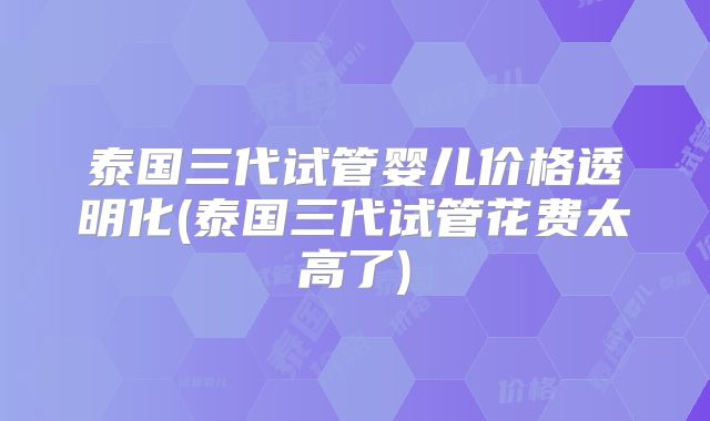 泰国三代试管婴儿价格透明化(泰国三代试管花费太高了)