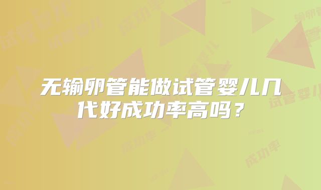 无输卵管能做试管婴儿几代好成功率高吗？