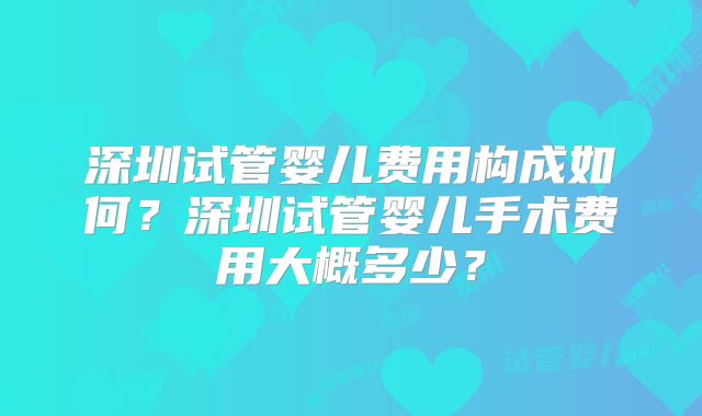 深圳试管婴儿费用构成如何？深圳试管婴儿手术费用大概多少？