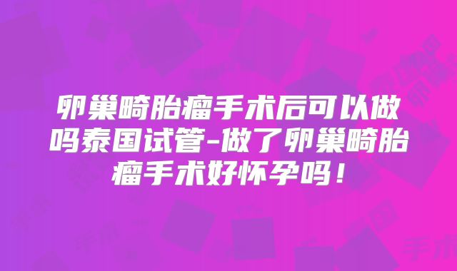 卵巢畸胎瘤手术后可以做吗泰国试管-做了卵巢畸胎瘤手术好怀孕吗！
