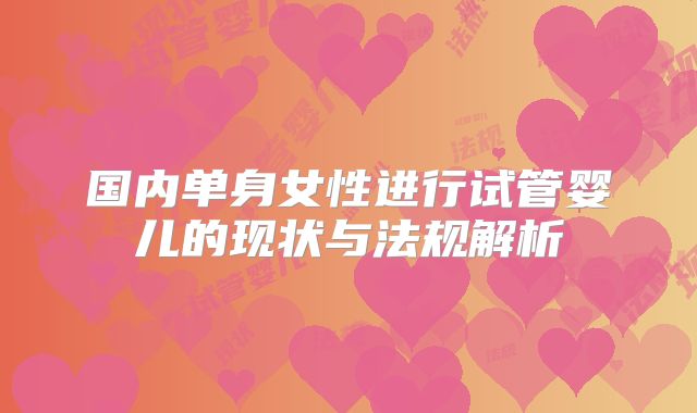 国内单身女性进行试管婴儿的现状与法规解析