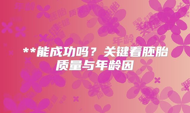 **能成功吗？关键看胚胎质量与年龄因