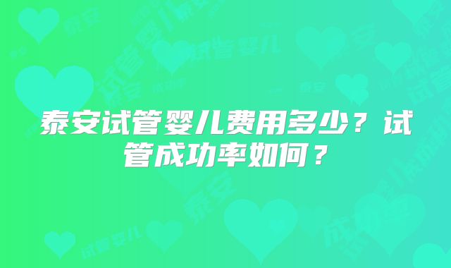 泰安试管婴儿费用多少？试管成功率如何？
