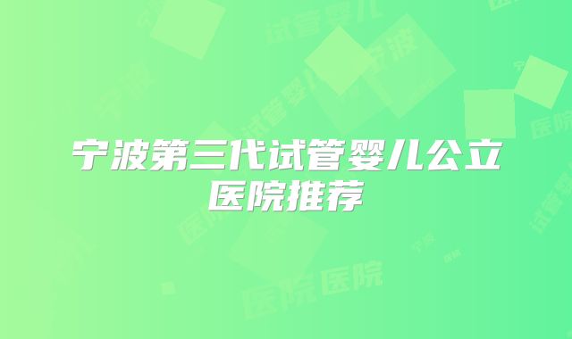 宁波第三代试管婴儿公立医院推荐