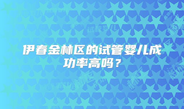 伊春金林区的试管婴儿成功率高吗?