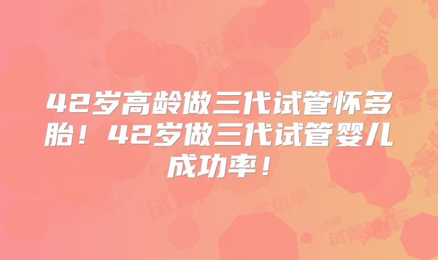 42岁高龄做三代试管怀多胎!42岁做三代试管婴儿成功率!