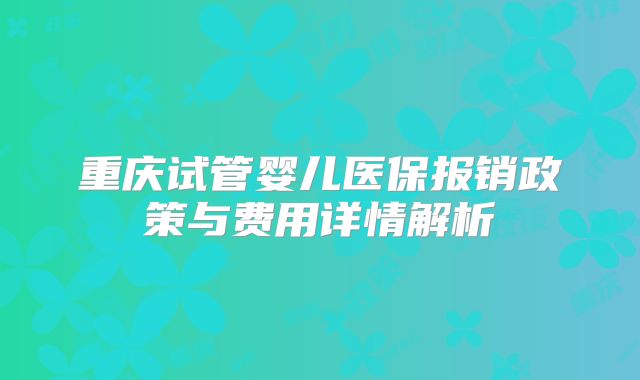 重庆试管婴儿医保报销政策与费用详情解析