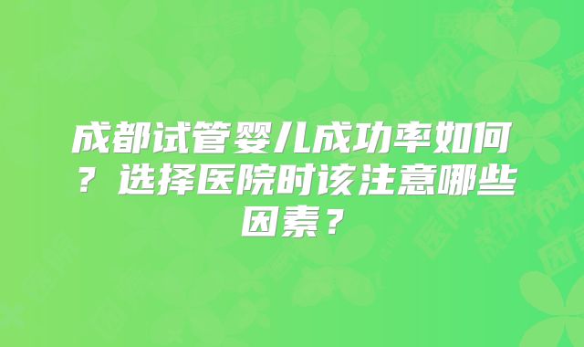 成都试管婴儿成功率如何?选择医院时该注意哪些因素?