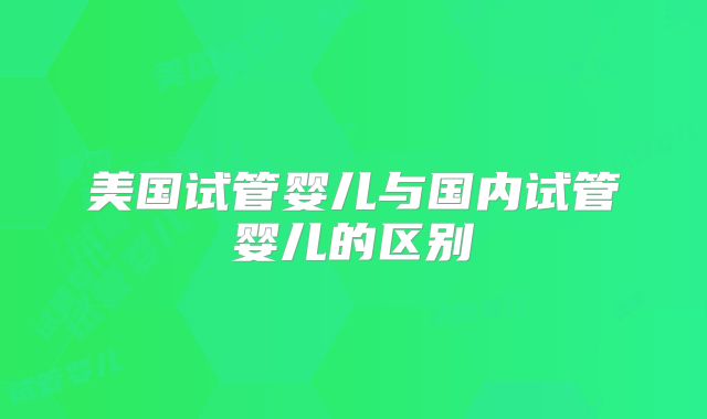 美国试管婴儿与国内试管婴儿的区别