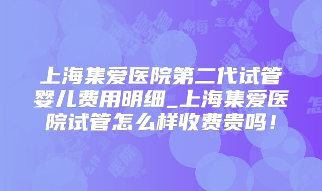 上海集爱医院第二代试管婴儿费用明细_上海集爱医院试管怎么样收费贵吗！