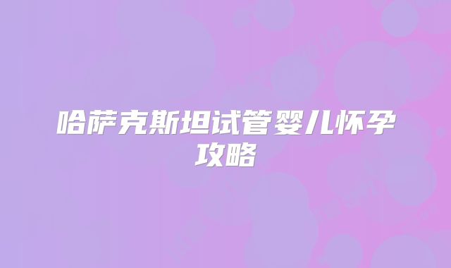 哈萨克斯坦试管婴儿怀孕攻略
