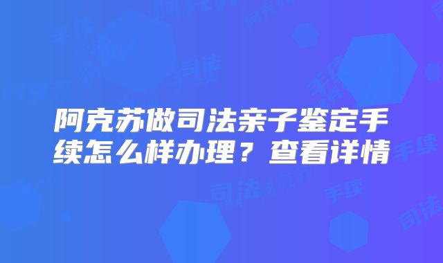 阿克苏做司法亲子鉴定手续怎么样办理？查看详情