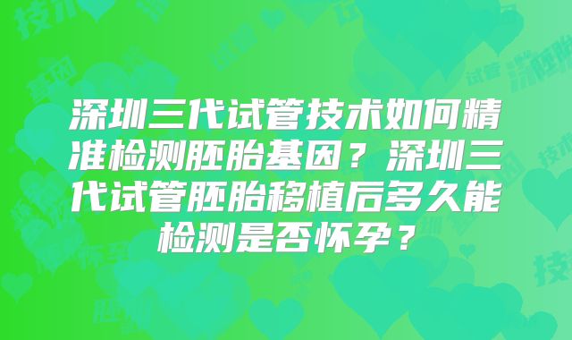 深圳三代试管技术如何精准检测胚胎基因？深圳三代试管胚胎移植后多久能检测是否怀孕？