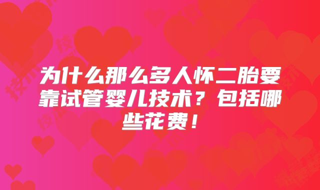 为什么那么多人怀二胎要靠试管婴儿技术？包括哪些花费！