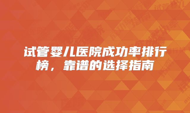 试管婴儿医院成功率排行榜，靠谱的选择指南