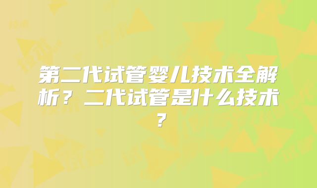 第二代试管婴儿技术全解析？二代试管是什么技术？