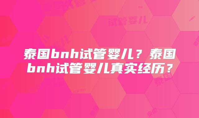 泰国bnh试管婴儿？泰国bnh试管婴儿真实经历？