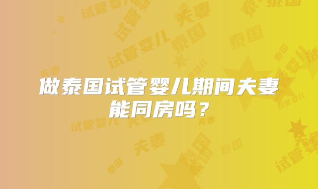 做泰国试管婴儿期间夫妻能同房吗？