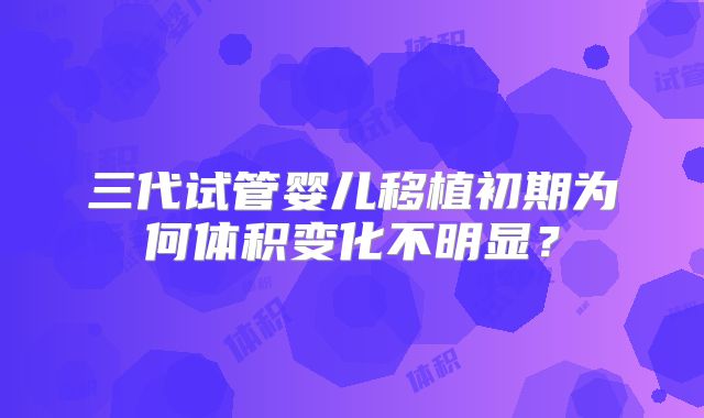 三代试管婴儿移植初期为何体积变化不明显？