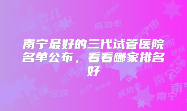 南宁最好的三代试管医院名单公布,看看哪家排名好